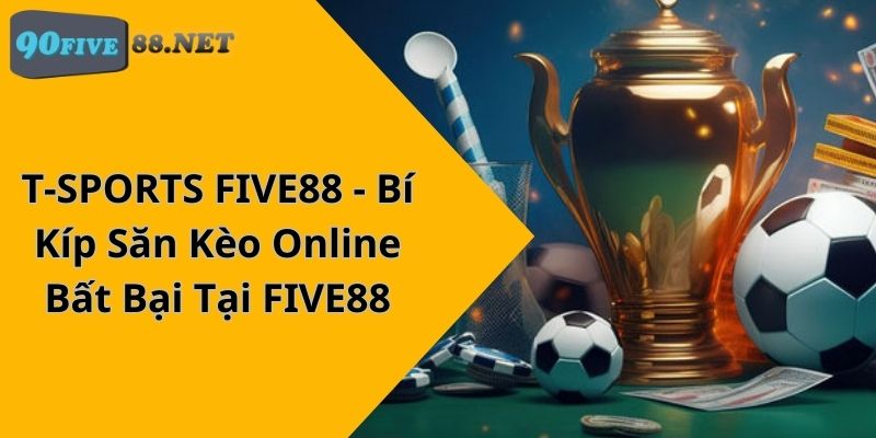 T-SPORTS FIVE88 – Bí Kíp Săn Kèo Online Bất Bại Tại FIVE88